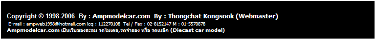 กล่องข้อความ: &nbsp;
&nbsp;
Copyright � 1998-2006 &nbsp;By : Ampmodelcar.com &nbsp;By : Thongchat Kongsook (Webmaster)
&nbsp;E-mail : ampweb1998@hotmail.com icq : 112270108&nbsp; Tel / Fax : 02-8152147 M : 01-5570878 &nbsp;&nbsp;&nbsp;&nbsp;&nbsp;&nbsp;&nbsp;&nbsp;&nbsp;&nbsp;&nbsp;&nbsp;&nbsp;&nbsp;&nbsp;&nbsp;&nbsp;&nbsp;&nbsp;&nbsp;&nbsp;&nbsp;&nbsp;&nbsp;&nbsp;&nbsp;&nbsp;&nbsp;&nbsp;&nbsp;&nbsp;&nbsp;&nbsp;&nbsp;&nbsp;&nbsp;&nbsp;&nbsp;&nbsp;&nbsp;&nbsp;&nbsp;&nbsp;&nbsp;&nbsp;&nbsp;&nbsp;&nbsp;&nbsp;&nbsp;&nbsp; Ampmodelcar.com เป็นเว็บของสะสม รถโมเดล,รถจำลอง หรือ รถเหล็ก (Diecast car model)
