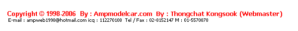 ���ͧ��ͤ���: &nbsp;
&nbsp;
Copyright &copy; 1998-2006 &nbsp;By : Ampmodelcar.com &nbsp;By : Thongchat Kongsook (Webmaster)
&nbsp;E-mail : ampweb1998@hotmail.com icq : 112270108&nbsp; Tel / Fax : 02-8152147 M : 01-5570878 

