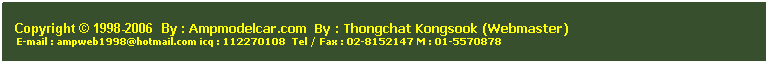 ���ͧ��ͤ���: &nbsp;
&nbsp;
Copyright &copy; 1998-2006 &nbsp;By : Ampmodelcar.com &nbsp;By : Thongchat Kongsook (Webmaster)
&nbsp;E-mail : ampweb1998@hotmail.com icq : 112270108&nbsp; Tel / Fax : 02-8152147 M : 01-5570878 
