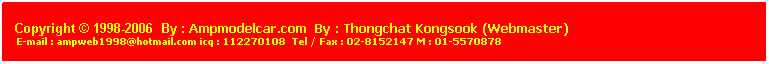 ���ͧ��ͤ���: &nbsp;
&nbsp;
Copyright &copy; 1998-2006 &nbsp;By : Ampmodelcar.com &nbsp;By : Thongchat Kongsook (Webmaster)
&nbsp;E-mail : ampweb1998@hotmail.com icq : 112270108&nbsp; Tel / Fax : 02-8152147 M : 01-5570878 
