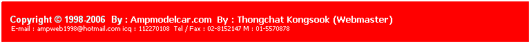 ���ͧ��ͤ���: &nbsp;
&nbsp;
Copyright &copy; 1998-2006 &nbsp;By : Ampmodelcar.com &nbsp;By : Thongchat Kongsook (Webmaster)
&nbsp;E-mail : ampweb1998@hotmail.com icq : 112270108&nbsp; Tel / Fax : 02-8152147 M : 01-5570878 
