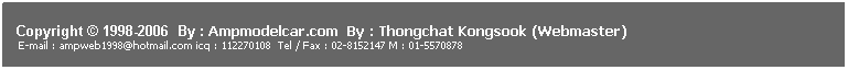 ���ͧ��ͤ���: &nbsp;
&nbsp;
Copyright &copy; 1998-2006 &nbsp;By : Ampmodelcar.com &nbsp;By : Thongchat Kongsook (Webmaster)
&nbsp;E-mail : ampweb1998@hotmail.com icq : 112270108&nbsp; Tel / Fax : 02-8152147 M : 01-5570878 
