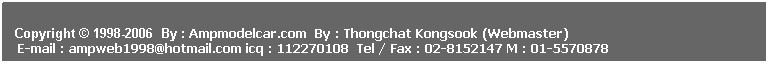 ���ͧ��ͤ���: &nbsp;
&nbsp;
Copyright &copy; 1998-2006 &nbsp;By : Ampmodelcar.com &nbsp;By : Thongchat Kongsook (Webmaster)
&nbsp;E-mail : ampweb1998@hotmail.com icq : 112270108&nbsp; Tel / Fax : 02-8152147 M : 01-5570878 
