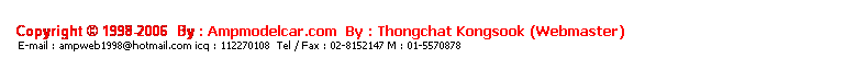 ���ͧ��ͤ���: &nbsp;
&nbsp;
Copyright &copy; 1998-2006 &nbsp;By : Ampmodelcar.com &nbsp;By : Thongchat Kongsook (Webmaster)
&nbsp;E-mail : ampweb1998@hotmail.com icq : 112270108&nbsp; Tel / Fax : 02-8152147 M : 01-5570878 
