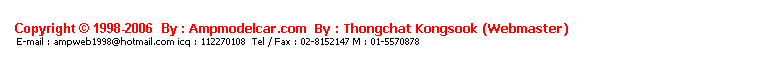 ���ͧ��ͤ���: &nbsp;
&nbsp;
Copyright &copy; 1998-2006 &nbsp;By : Ampmodelcar.com &nbsp;By : Thongchat Kongsook (Webmaster)
&nbsp;E-mail : ampweb1998@hotmail.com icq : 112270108&nbsp; Tel / Fax : 02-8152147 M : 01-5570878 
